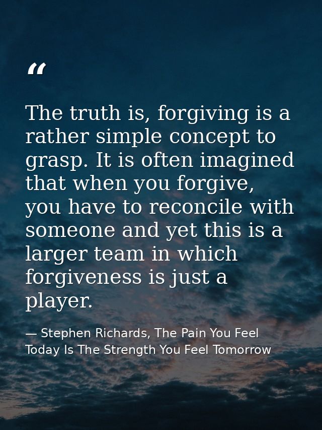 The truth is, forgiving is a rather simple concept to grasp. It is often imagined that when you forgive, you have to rec — Stephen Richards, The Pain You Feel Today Is The Strength You Feel Tomorrow