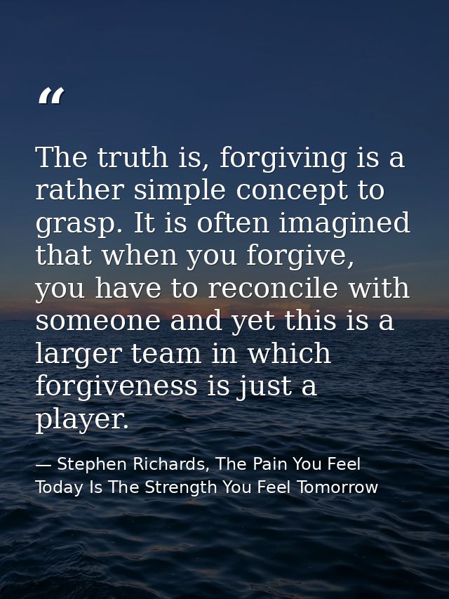 The truth is, forgiving is a rather simple concept to grasp. It is often imagined that when you forgive, you have to rec — Stephen Richards, The Pain You Feel Today Is The Strength You Feel Tomorrow
