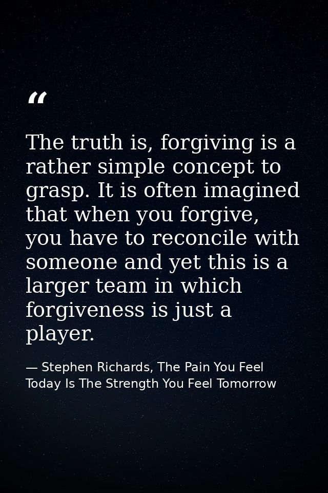 The truth is, forgiving is a rather simple concept to grasp. It is often imagined that when you forgive, you have to rec — Stephen Richards, The Pain You Feel Today Is The Strength You Feel Tomorrow