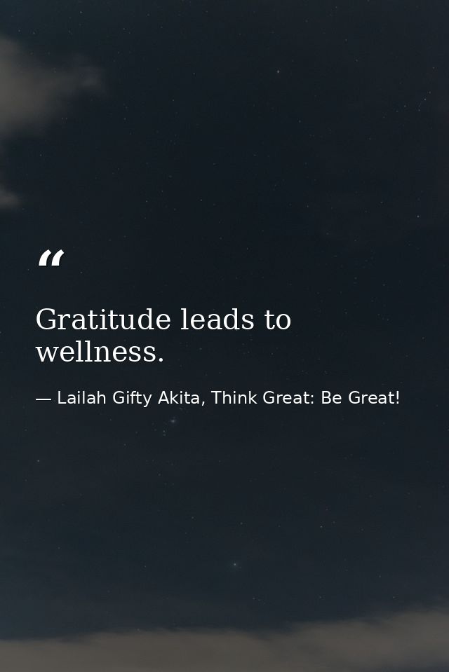 Gratitude leads to wellness. — Lailah Gifty Akita, Think Great: Be Great!