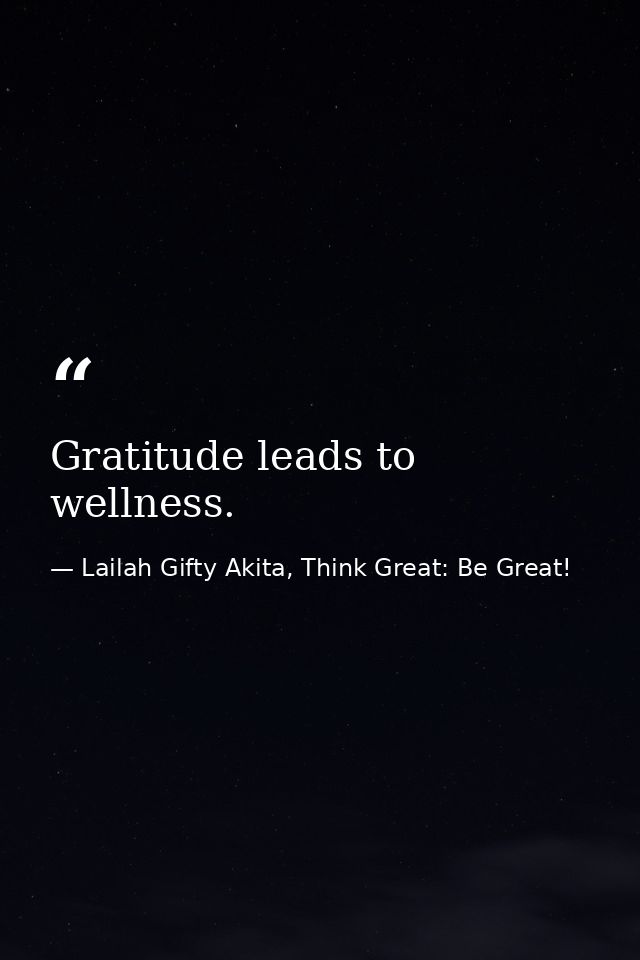Gratitude leads to wellness. — Lailah Gifty Akita, Think Great: Be Great!