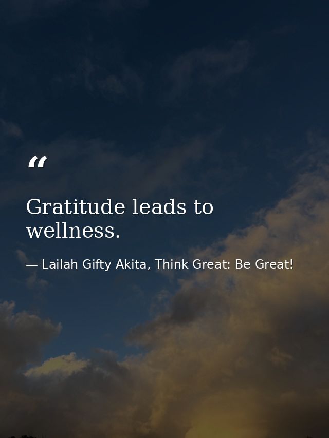 Gratitude leads to wellness. — Lailah Gifty Akita, Think Great: Be Great!