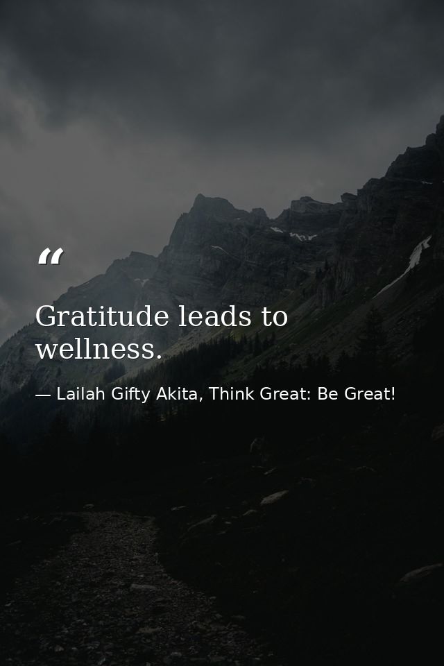 Gratitude leads to wellness. — Lailah Gifty Akita, Think Great: Be Great!