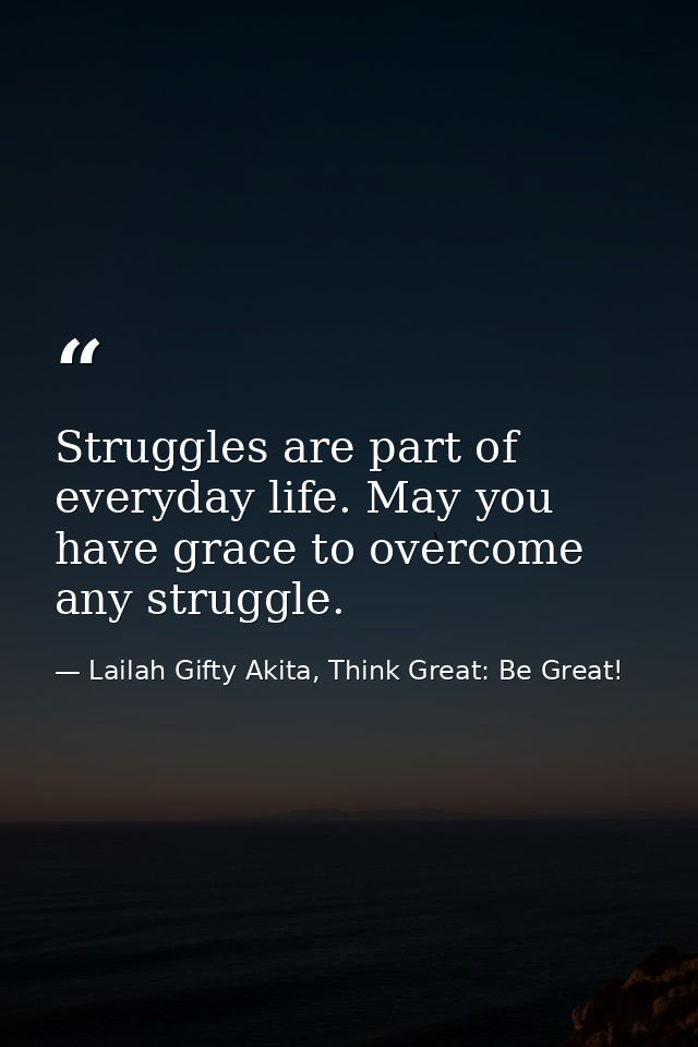 Struggles are part of everyday life. May you have grace to overcome any struggle. — Lailah Gifty Akita, Think Great: Be Great!