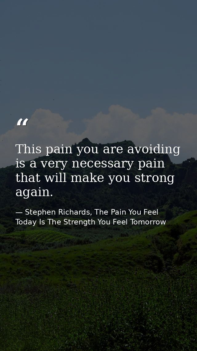 This pain you are avoiding is a very necessary pain that will make you strong again. — Stephen Richards, The Pain You Feel Today Is The Strength You Feel Tomorrow