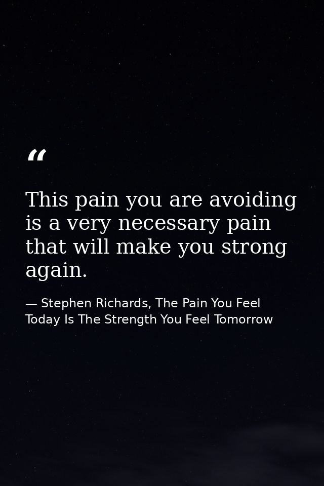 This pain you are avoiding is a very necessary pain that will make you strong again. — Stephen Richards, The Pain You Feel Today Is The Strength You Feel Tomorrow