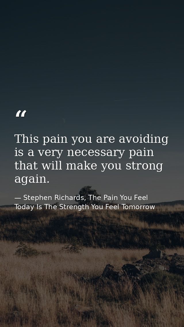 This pain you are avoiding is a very necessary pain that will make you strong again. — Stephen Richards, The Pain You Feel Today Is The Strength You Feel Tomorrow