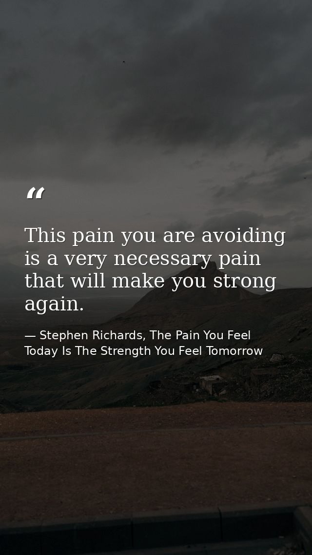 This pain you are avoiding is a very necessary pain that will make you strong again. — Stephen Richards, The Pain You Feel Today Is The Strength You Feel Tomorrow