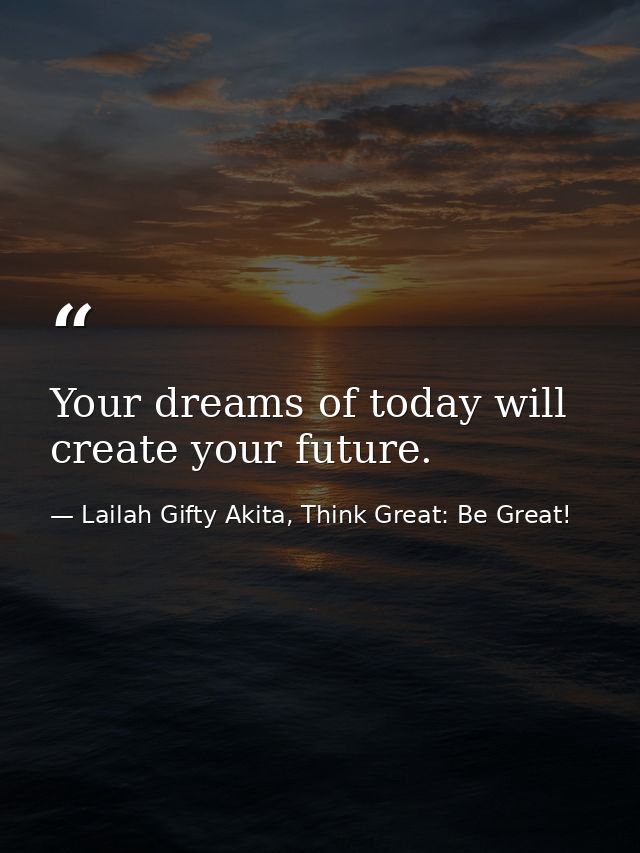 Your dreams of today will create your future. — Lailah Gifty Akita, Think Great: Be Great!