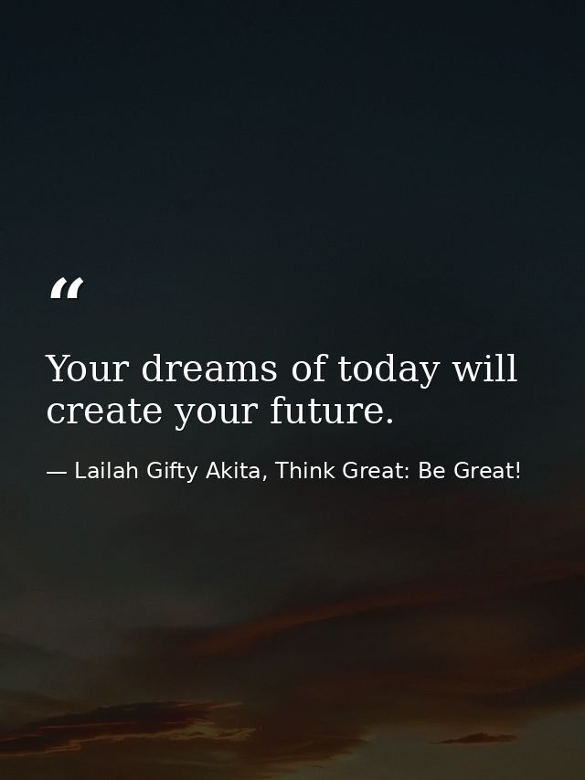 Your dreams of today will create your future. — Lailah Gifty Akita, Think Great: Be Great!