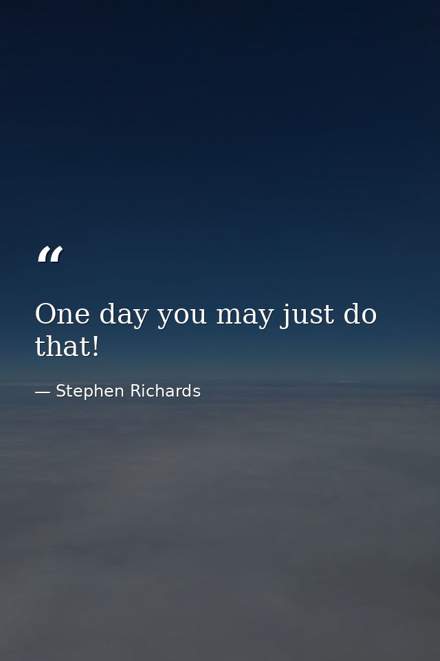 One day you may just do that! — Stephen Richards