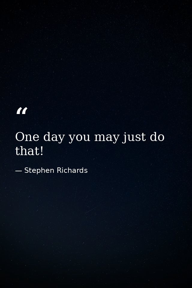 One day you may just do that! — Stephen Richards