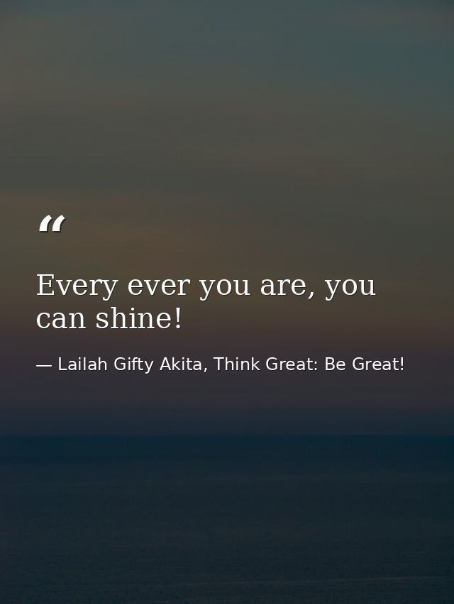 Every ever you are, you can shine! — Lailah Gifty Akita, Think Great: Be Great!