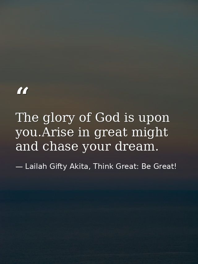 The glory of God is upon you.Arise in great might and chase your dream. — Lailah Gifty Akita, Think Great: Be Great!