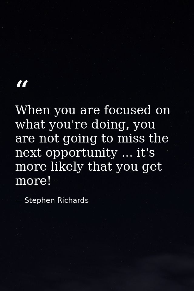When you are focused on what you're doing, you are not going to miss the next opportunity ... it's more likely that you  — Stephen Richards