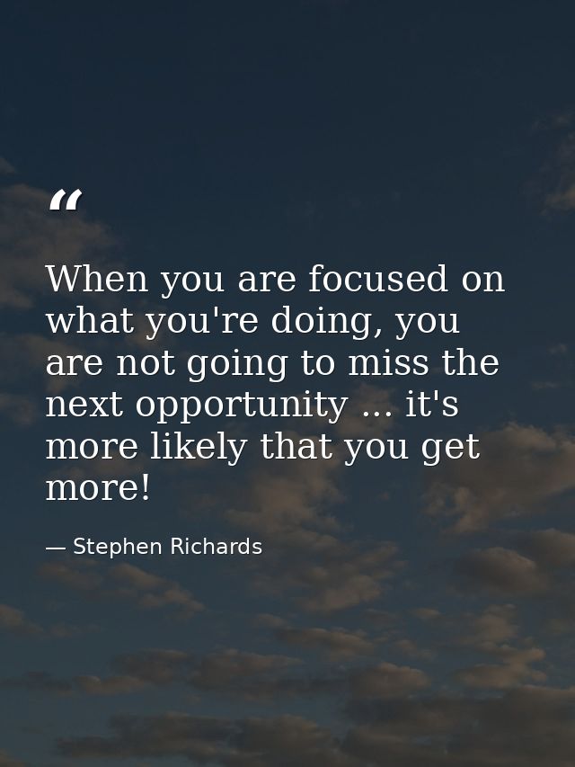 When you are focused on what you're doing, you are not going to miss the next opportunity ... it's more likely that you  — Stephen Richards