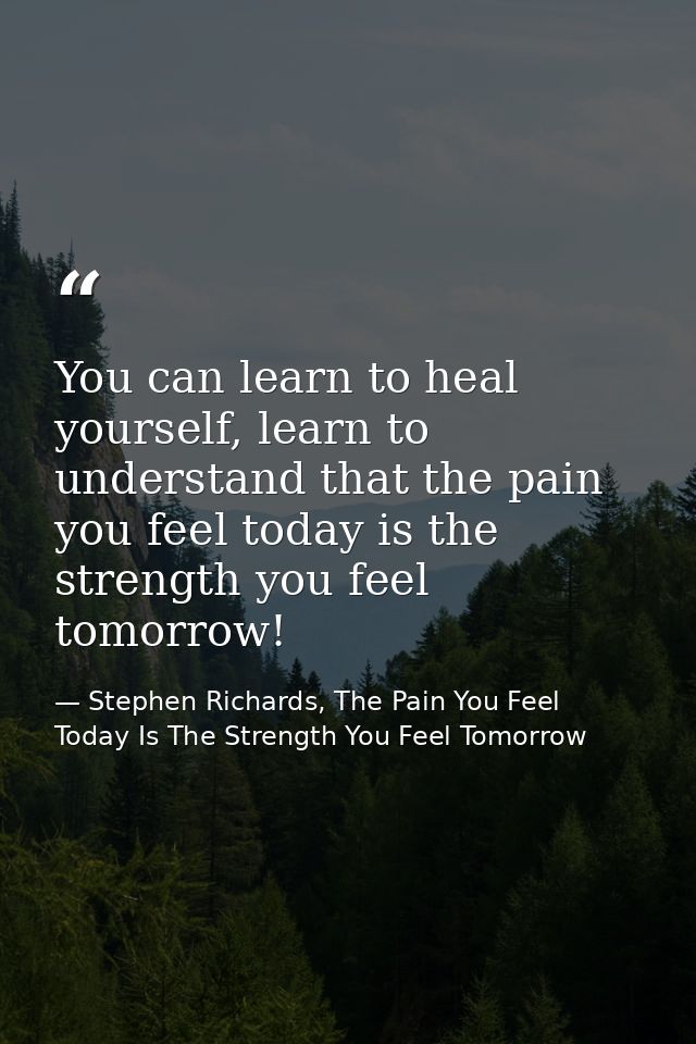 You can learn to heal yourself, learn to understand that the pain you feel today is the strength you feel tomorrow! — Stephen Richards, The Pain You Feel Today Is The Strength You Feel Tomorrow