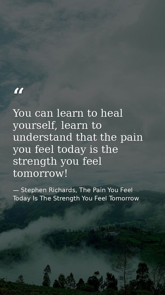 You can learn to heal yourself, learn to understand that the pain you feel today is the strength you feel tomorrow! — Stephen Richards, The Pain You Feel Today Is The Strength You Feel Tomorrow