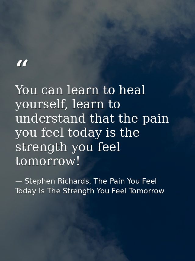 You can learn to heal yourself, learn to understand that the pain you feel today is the strength you feel tomorrow! — Stephen Richards, The Pain You Feel Today Is The Strength You Feel Tomorrow