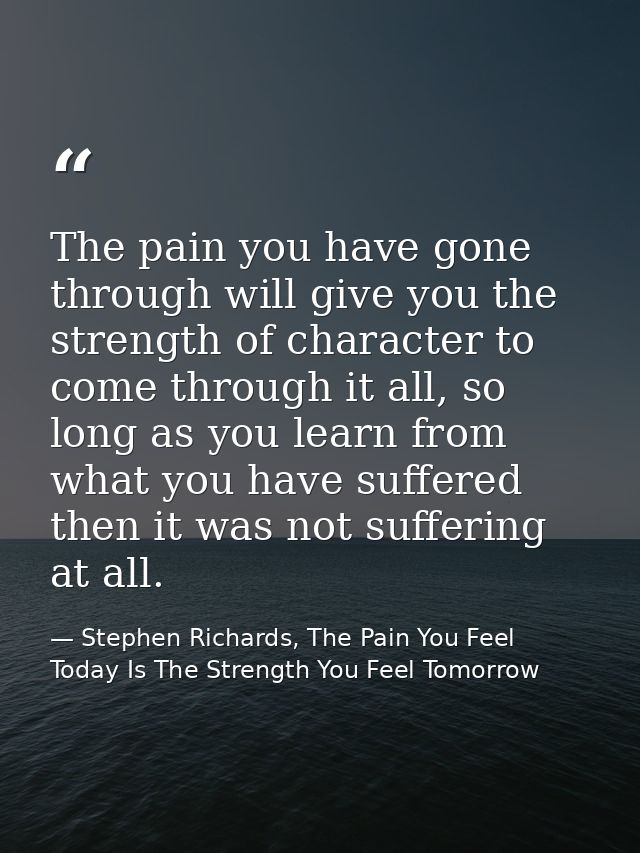 The pain you have gone through will give you the strength of character to come through it all, so long as you learn from — Stephen Richards, The Pain You Feel Today Is The Strength You Feel Tomorrow