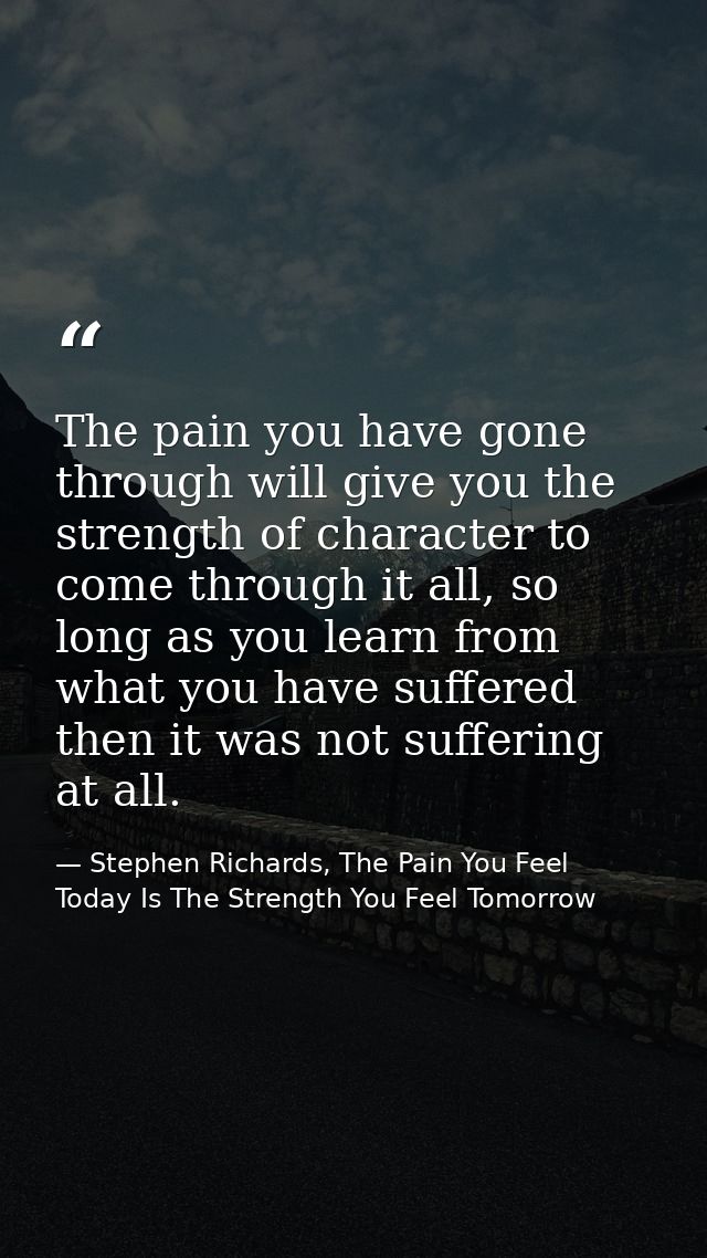 The pain you have gone through will give you the strength of character to come through it all, so long as you learn from — Stephen Richards, The Pain You Feel Today Is The Strength You Feel Tomorrow