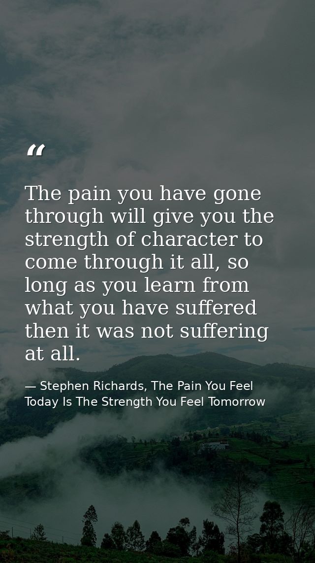 The pain you have gone through will give you the strength of character to come through it all, so long as you learn from — Stephen Richards, The Pain You Feel Today Is The Strength You Feel Tomorrow