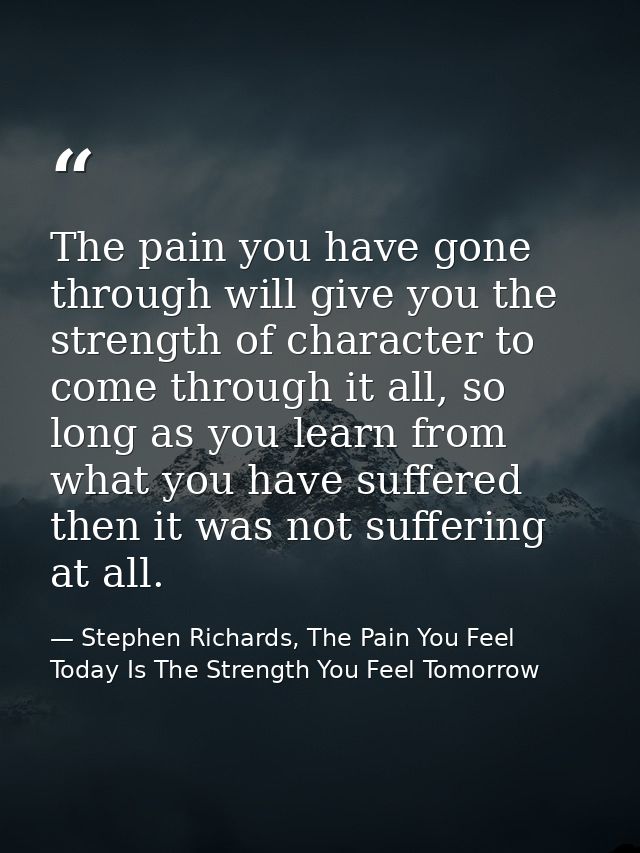 The pain you have gone through will give you the strength of character to come through it all, so long as you learn from — Stephen Richards, The Pain You Feel Today Is The Strength You Feel Tomorrow