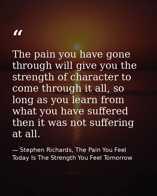 The pain you have gone through will give you the strength of character to come through it all, so long as you learn from — Stephen Richards, The Pain You Feel Today Is The Strength You Feel Tomorrow