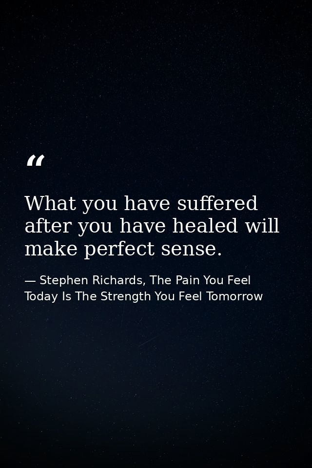 What you have suffered after you have healed will make perfect sense. — Stephen Richards, The Pain You Feel Today Is The Strength You Feel Tomorrow