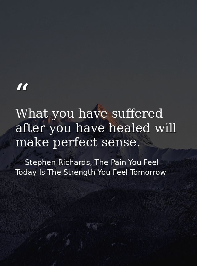 What you have suffered after you have healed will make perfect sense. — Stephen Richards, The Pain You Feel Today Is The Strength You Feel Tomorrow