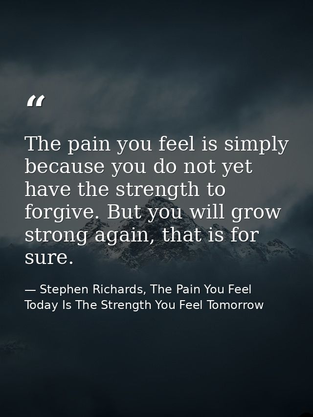 The pain you feel is simply because you do not yet have the strength to forgive. But you will grow strong again, that is — Stephen Richards, The Pain You Feel Today Is The Strength You Feel Tomorrow
