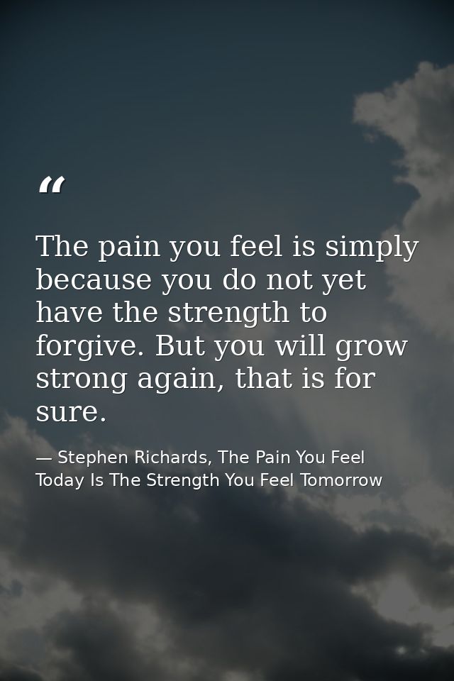 The pain you feel is simply because you do not yet have the strength to forgive. But you will grow strong again, that is — Stephen Richards, The Pain You Feel Today Is The Strength You Feel Tomorrow