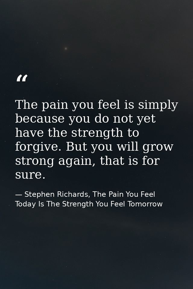 The pain you feel is simply because you do not yet have the strength to forgive. But you will grow strong again, that is — Stephen Richards, The Pain You Feel Today Is The Strength You Feel Tomorrow