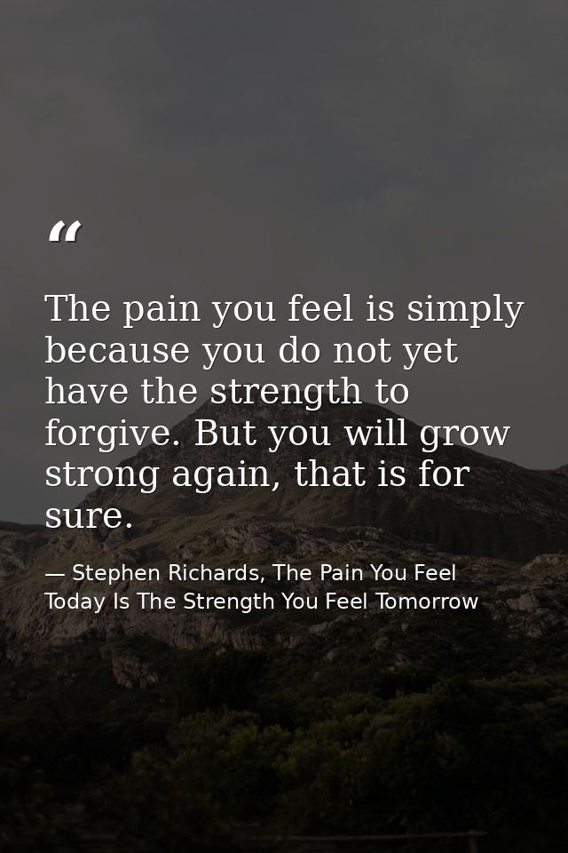 The pain you feel is simply because you do not yet have the strength to forgive. But you will grow strong again, that is — Stephen Richards, The Pain You Feel Today Is The Strength You Feel Tomorrow