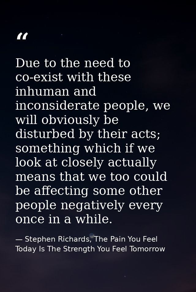 Due to the need to co-exist with these inhuman and inconsiderate people, we will obviously be disturbed by their acts; s — Stephen Richards, The Pain You Feel Today Is The Strength You Feel Tomorrow