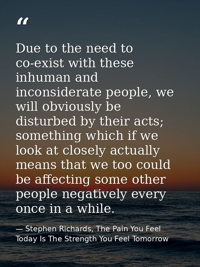 Due to the need to co-exist with these inhuman and inconsiderate people, we will obviously be disturbed by their acts; s — Stephen Richards, The Pain You Feel Today Is The Strength You Feel Tomorrow