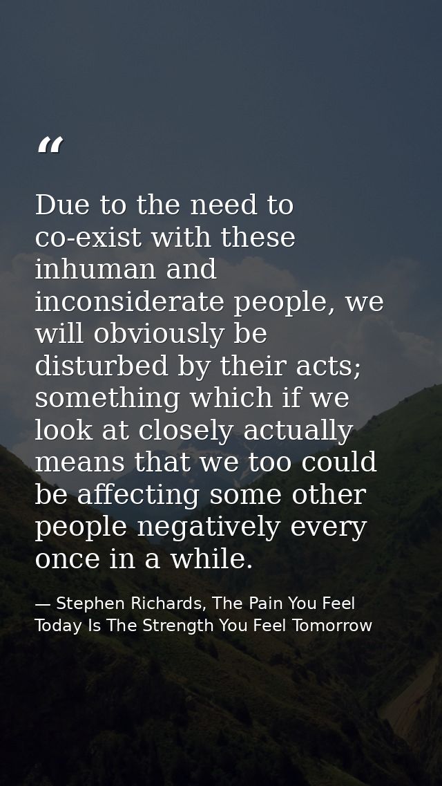 Due to the need to co-exist with these inhuman and inconsiderate people, we will obviously be disturbed by their acts; s — Stephen Richards, The Pain You Feel Today Is The Strength You Feel Tomorrow