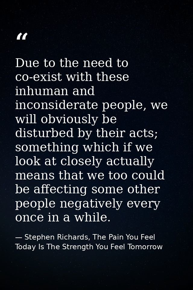 Due to the need to co-exist with these inhuman and inconsiderate people, we will obviously be disturbed by their acts; s — Stephen Richards, The Pain You Feel Today Is The Strength You Feel Tomorrow