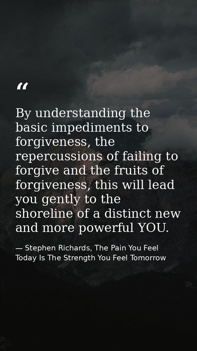 By understanding the basic impediments to forgiveness, the repercussions of failing to forgive and the fruits of forgive — Stephen Richards, The Pain You Feel Today Is The Strength You Feel Tomorrow