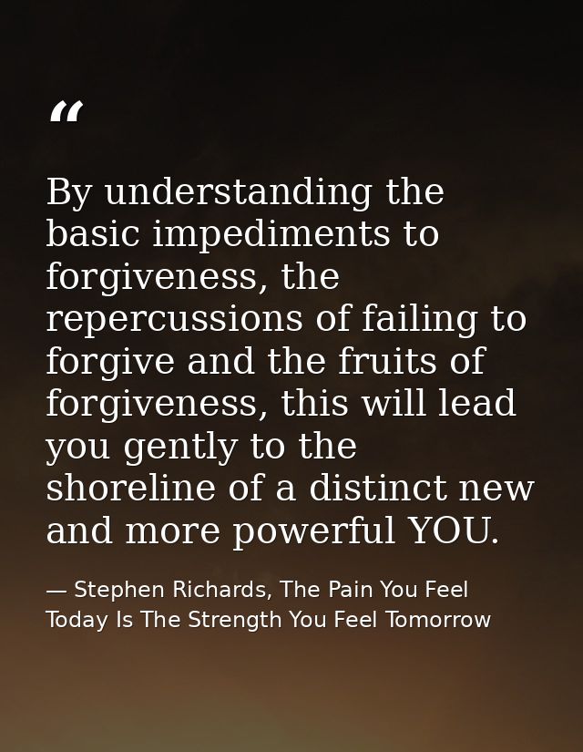 By understanding the basic impediments to forgiveness, the repercussions of failing to forgive and the fruits of forgive — Stephen Richards, The Pain You Feel Today Is The Strength You Feel Tomorrow