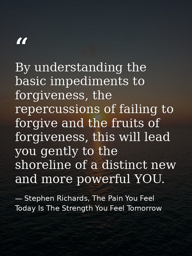 By understanding the basic impediments to forgiveness, the repercussions of failing to forgive and the fruits of forgive — Stephen Richards, The Pain You Feel Today Is The Strength You Feel Tomorrow