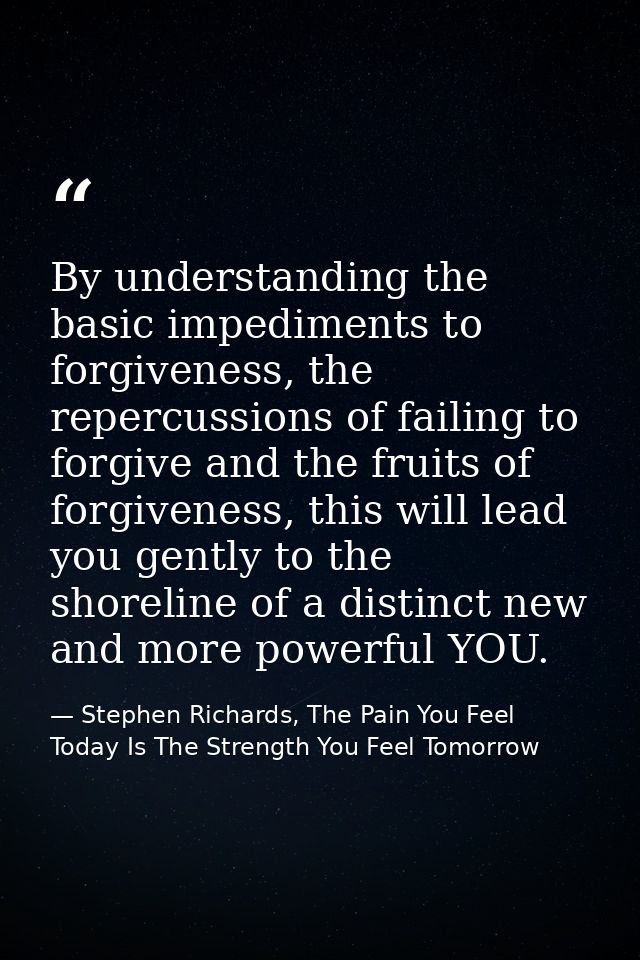 By understanding the basic impediments to forgiveness, the repercussions of failing to forgive and the fruits of forgive — Stephen Richards, The Pain You Feel Today Is The Strength You Feel Tomorrow