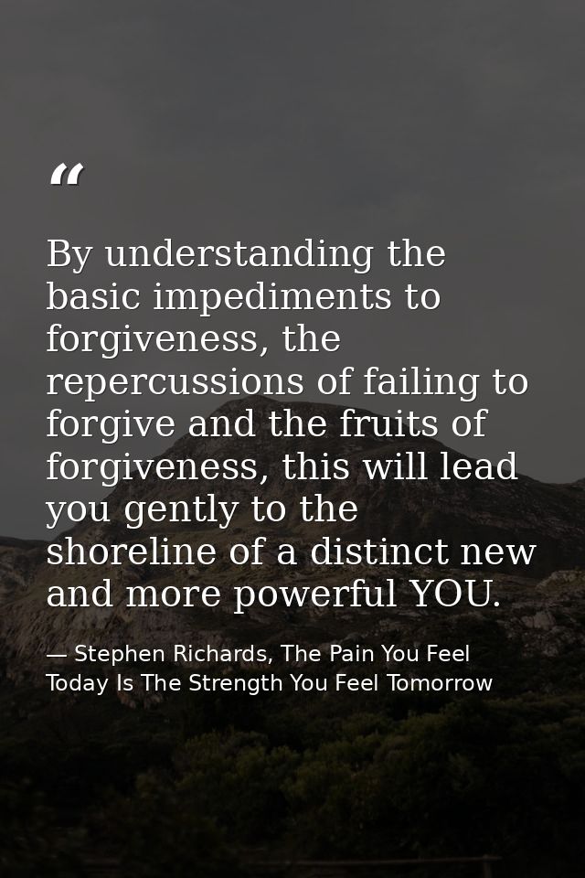 By understanding the basic impediments to forgiveness, the repercussions of failing to forgive and the fruits of forgive — Stephen Richards, The Pain You Feel Today Is The Strength You Feel Tomorrow