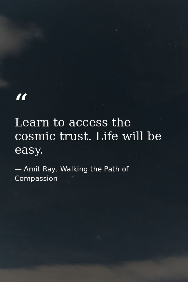 Learn to access the cosmic trust. Life will be easy. — Amit Ray, Walking the Path of Compassion