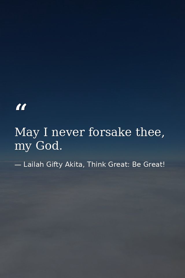May I never forsake thee, my God. — Lailah Gifty Akita, Think Great: Be Great!