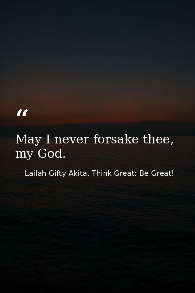 May I never forsake thee, my God. — Lailah Gifty Akita, Think Great: Be Great!