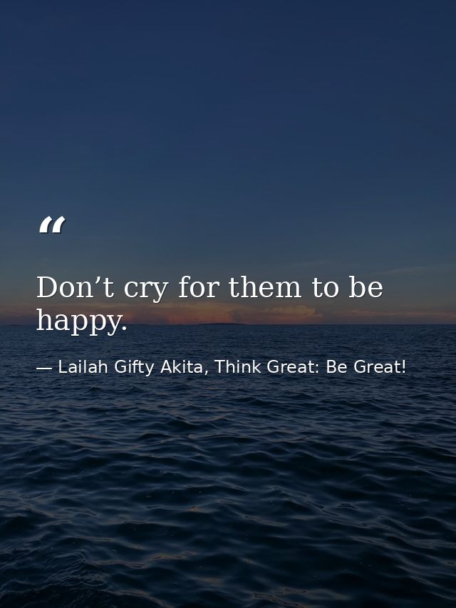 Don’t cry for them to be happy. — Lailah Gifty Akita, Think Great: Be Great!