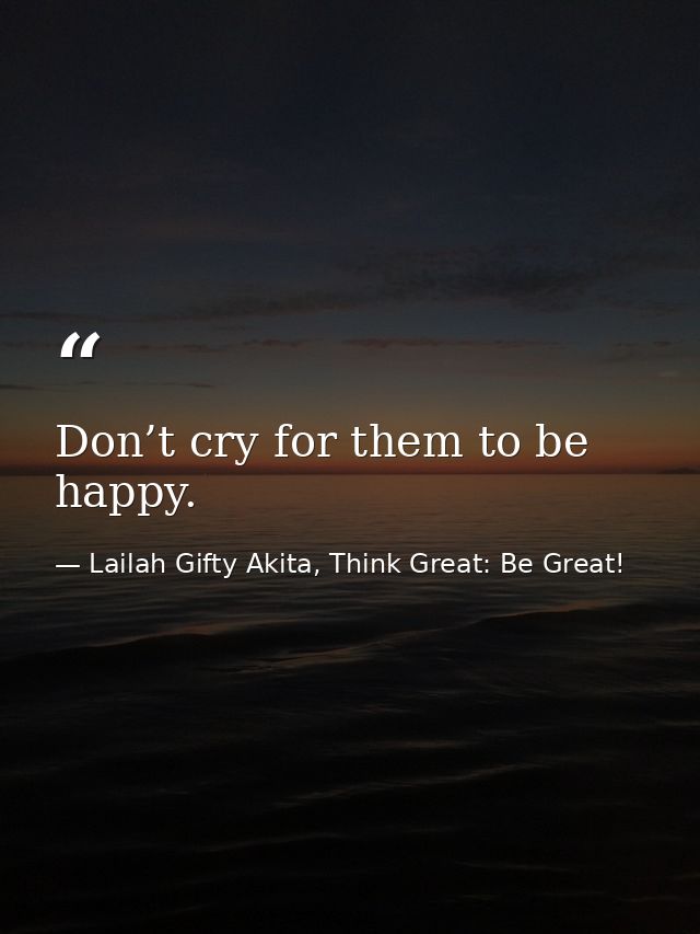 Don’t cry for them to be happy. — Lailah Gifty Akita, Think Great: Be Great!