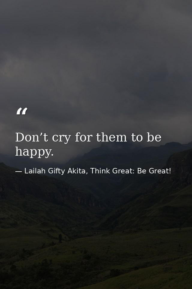 Don’t cry for them to be happy. — Lailah Gifty Akita, Think Great: Be Great!