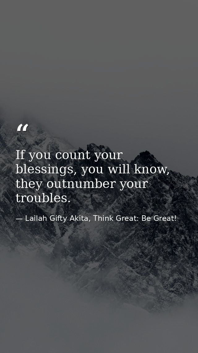 If you count your blessings, you will know, they outnumber your troubles. — Lailah Gifty Akita, Think Great: Be Great!